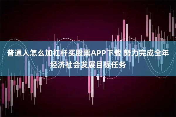 普通人怎么加杠杆买股票APP下载 努力完成全年经济社会发展目标任务