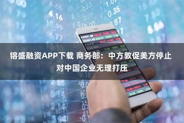 镕盛融资APP下载 商务部：中方敦促美方停止 对中国企业无理打压