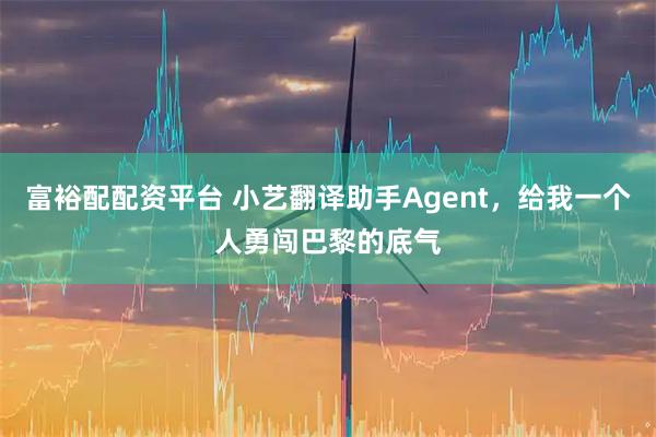 富裕配配资平台 小艺翻译助手Agent，给我一个人勇闯巴黎的底气