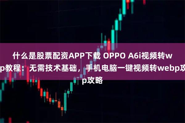 什么是股票配资APP下载 OPPO A6i视频转webp教程：无需技术基础，手机电脑一键视频转webp攻略