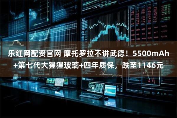乐红网配资官网 摩托罗拉不讲武德！5500mAh+第七代大猩猩玻璃+四年质保，跌至1146元