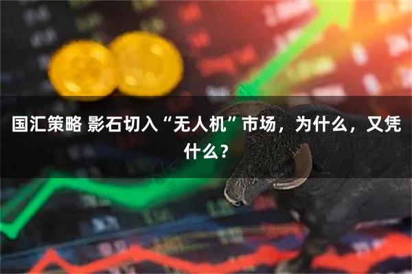 国汇策略 影石切入“无人机”市场，为什么，又凭什么？