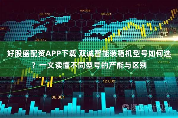 好股盛配资APP下载 双诚智能装箱机型号如何选？一文读懂不同型号的产能与区别