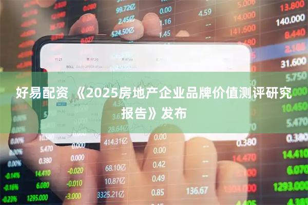 好易配资 《2025房地产企业品牌价值测评研究报告》发布