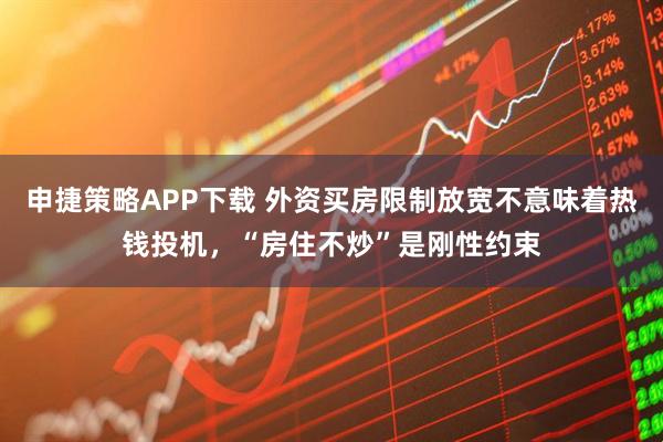 申捷策略APP下载 外资买房限制放宽不意味着热钱投机，“房住不炒”是刚性约束