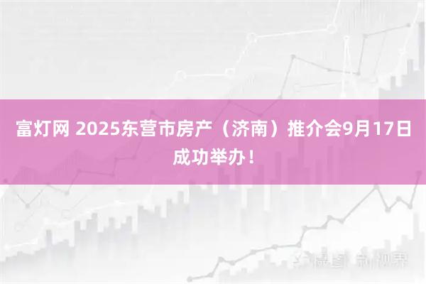 富灯网 2025东营市房产（济南）推介会9月17日成功举办！