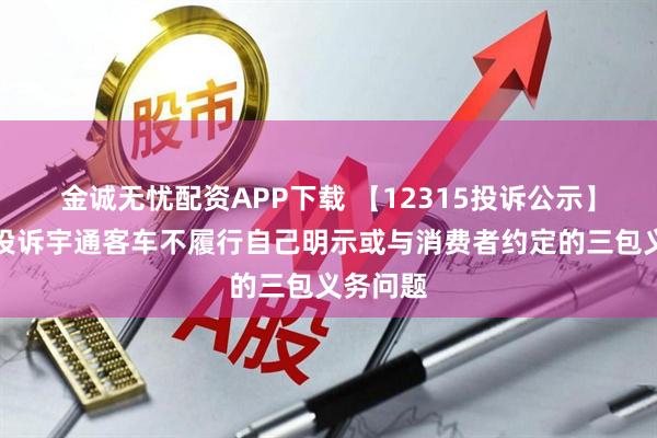 金诚无忧配资APP下载 【12315投诉公示】消费者投诉宇通客车不履行自己明示或与消费者约定的三包义务问题