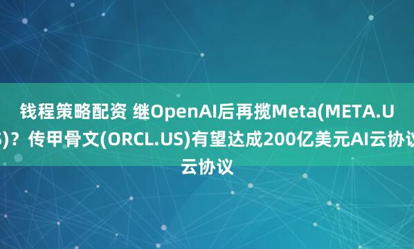 钱程策略配资 继OpenAI后再揽Meta(META.US)？传甲骨文(ORCL.US)有望达成200亿美元AI云协议