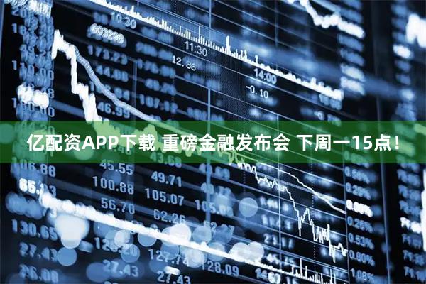 亿配资APP下载 重磅金融发布会 下周一15点！