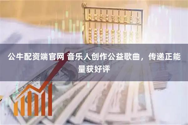 公牛配资端官网 音乐人创作公益歌曲，传递正能量获好评