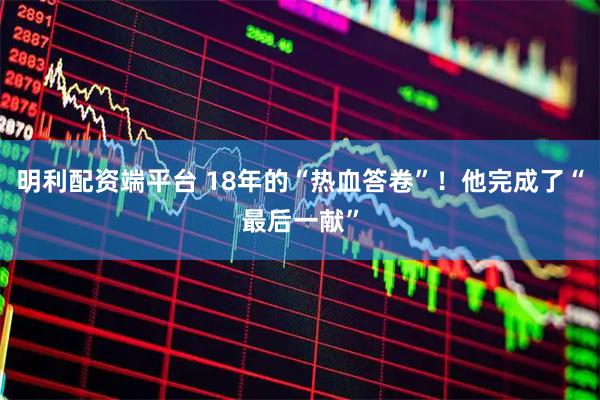 明利配资端平台 18年的“热血答卷”！他完成了“最后一献”