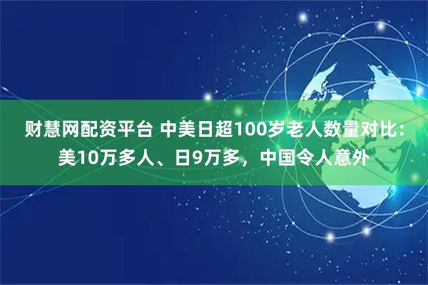 财慧网配资平台 中美日超100岁老人数量对比：美10万多人、日9万多，中国令人意外