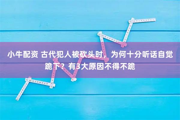 小牛配资 古代犯人被砍头时，为何十分听话自觉跪下？有3大原因不得不跪