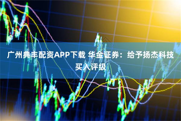 广州典丰配资APP下载 华金证券：给予扬杰科技买入评级