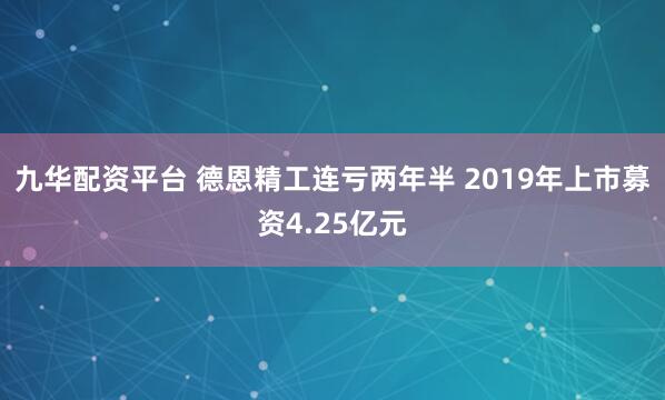 九华配资平台 德恩精工连亏两年半 2019年上市募资4.25亿元