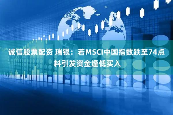 诚信股票配资 瑞银：若MSCI中国指数跌至74点 料引发资金逢低买入