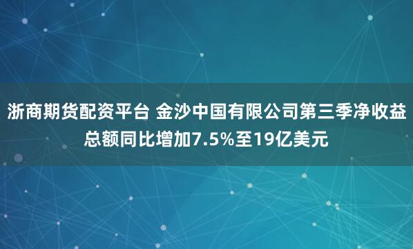 浙商期货配资平台 金沙中国有限公司第三季净收益总额同比增加7.5%至19亿美元