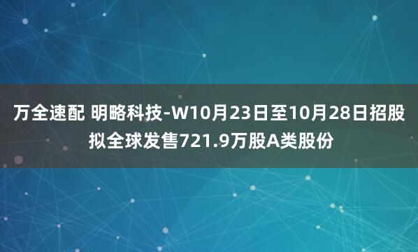 万全速配 明略科技-W10月23日至10月28日招股 拟全球发售721.9万股A类股份