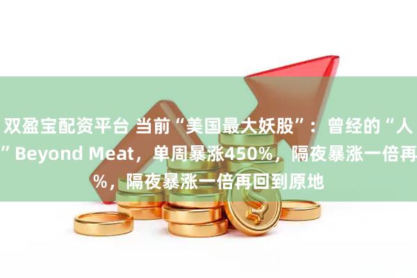 双盈宝配资平台 当前“美国最大妖股”：曾经的“人造肉龙头”Beyond Meat，单周暴涨450%，隔夜暴涨一倍再回到原地