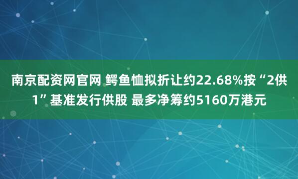 南京配资网官网 鳄鱼恤拟折让约22.68%按“2供1”基准发行供股 最多净筹约5160万港元
