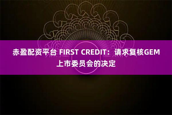 赤盈配资平台 FIRST CREDIT:请求复核GEM上市委员会的决定