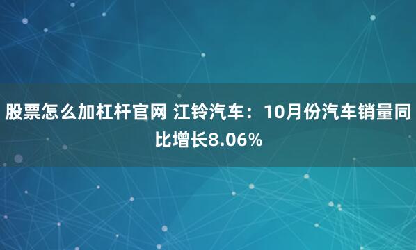 股票怎么加杠杆官网 江铃汽车：10月份汽车销量同比增长8.06%
