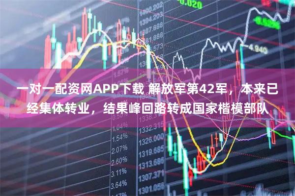 一对一配资网APP下载 解放军第42军，本来已经集体转业，结果峰回路转成国家楷模部队