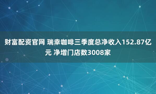 财富配资官网 瑞幸咖啡三季度总净收入152.87亿元 净增门店数3008家