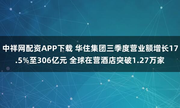 中祥网配资APP下载 华住集团三季度营业额增长17.5%至306亿元 全球在营酒店突破1.27万家