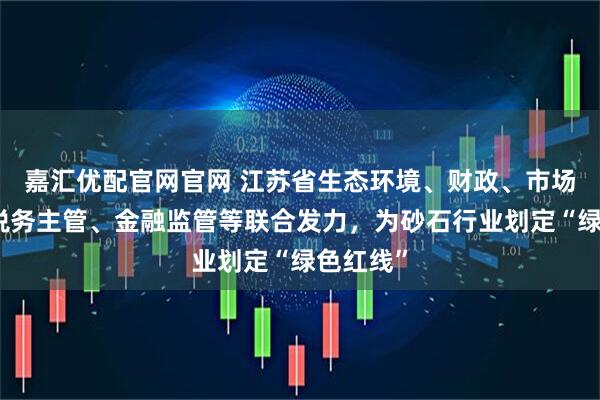 嘉汇优配官网官网 江苏省生态环境、财政、市场监管、税务主管、金融监管等联合发力，为砂石行业划定“绿色红线”