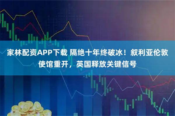 家林配资APP下载 隔绝十年终破冰！叙利亚伦敦使馆重开，英国释放关键信号