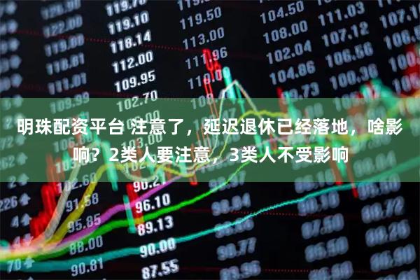 明珠配资平台 注意了，延迟退休已经落地，啥影响？2类人要注意，3类人不受影响