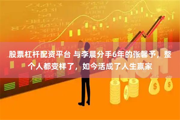 股票杠杆配资平台 与李晨分手6年的张馨予，整个人都变样了，如今活成了人生赢家