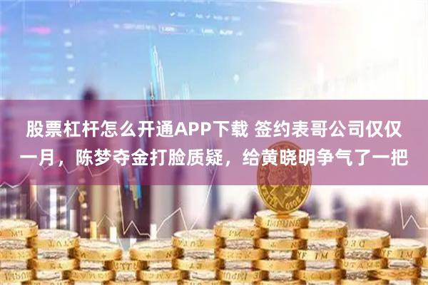 股票杠杆怎么开通APP下载 签约表哥公司仅仅一月，陈梦夺金打脸质疑，给黄晓明争气了一把