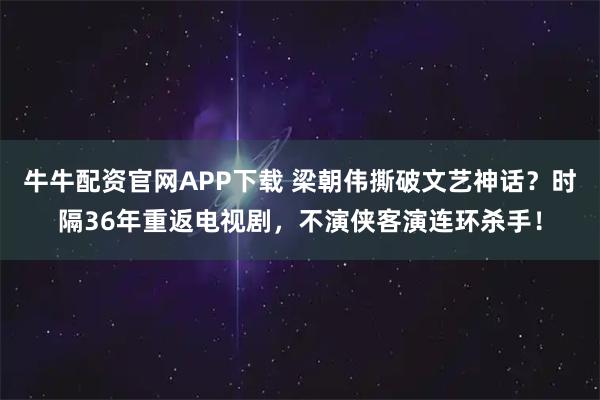 牛牛配资官网APP下载 梁朝伟撕破文艺神话？时隔36年重返电视剧，不演侠客演连环杀手！