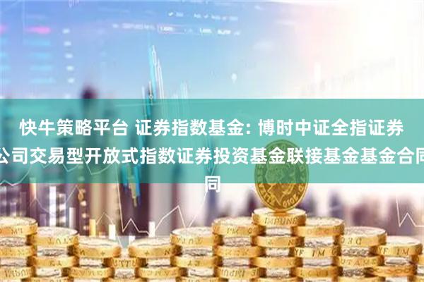 快牛策略平台 证券指数基金: 博时中证全指证券公司交易型开放式指数证券投资基金联接基金基金合同
