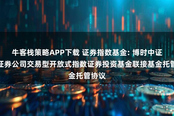 牛客栈策略APP下载 证券指数基金: 博时中证全指证券公司交易型开放式指数证券投资基金联接基金托管协议