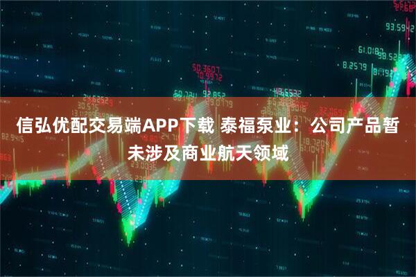 信弘优配交易端APP下载 泰福泵业：公司产品暂未涉及商业航天领域