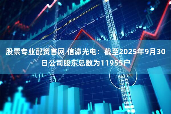 股票专业配资官网 信濠光电：截至2025年9月30日公司股东总数为11955户