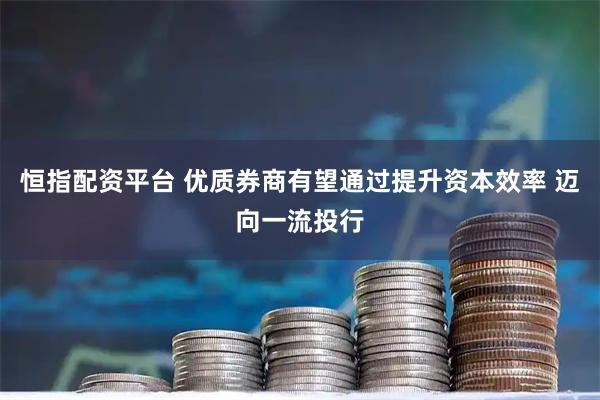 恒指配资平台 优质券商有望通过提升资本效率 迈向一流投行