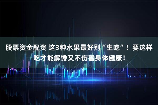股票资金配资 这3种水果最好别“生吃”！要这样吃才能解馋又不伤害身体健康！
