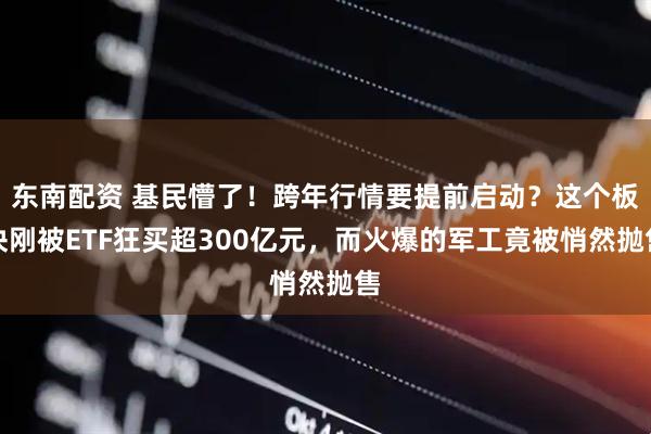 东南配资 基民懵了！跨年行情要提前启动？这个板块刚被ETF狂买超300亿元，而火爆的军工竟被悄然抛售