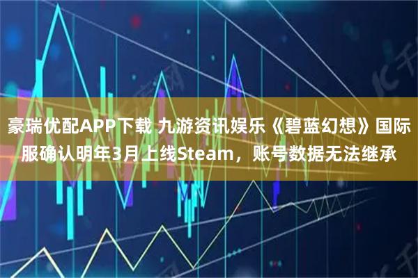 豪瑞优配APP下载 九游资讯娱乐《碧蓝幻想》国际服确认明年3月上线Steam，账号数据无法继承