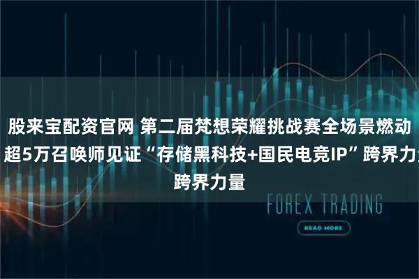 股来宝配资官网 第二届梵想荣耀挑战赛全场景燃动,超5万召唤师见证“存储黑科技+国民电竞IP”跨界力量