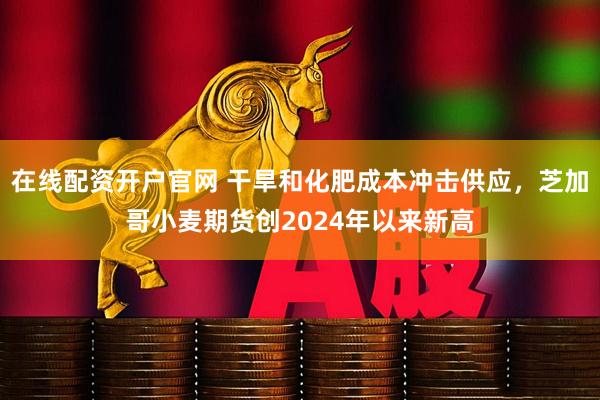 在线配资开户官网 干旱和化肥成本冲击供应，芝加哥小麦期货创2024年以来新高