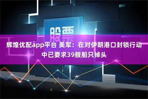 辉煌优配app平台 美军：在对伊朗港口封锁行动中已要求39艘船只掉头