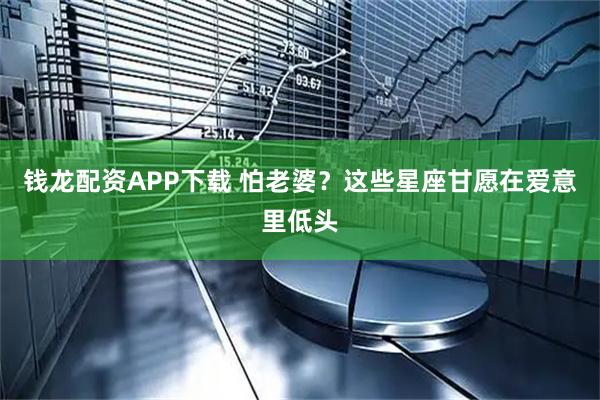 钱龙配资APP下载 怕老婆？这些星座甘愿在爱意里低头