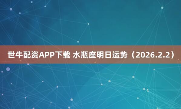 世牛配资APP下载 水瓶座明日运势（2026.2.2）