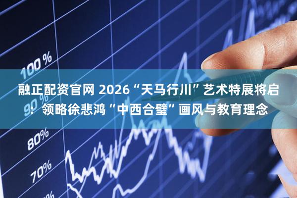 融正配资官网 2026“天马行川”艺术特展将启：领略徐悲鸿“中西合璧”画风与教育理念