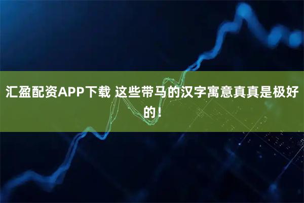 汇盈配资APP下载 这些带马的汉字寓意真真是极好的！